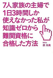 7人家族の主婦で1日3時間しか使えなかった私が知識ゼロから難関資格に合格した方法/原尚美【著】