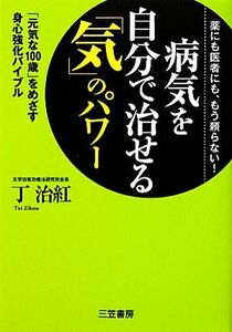 病気を自分で治せる「気」のパワー 薬にも医者にも、もう頼らない！「元気な100歳」をめざす身心強化バイブル/丁治紅