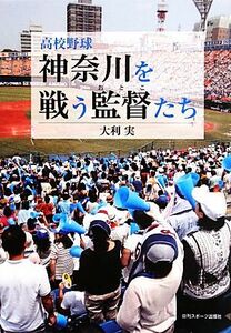 高校野球　神奈川を戦う監督たち／大利実【著】