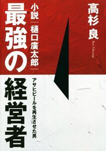 最強の経営者 小説・樋口廣太郎 アサヒビールを再生させた男/高杉良(著者)