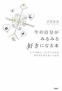 今の自分がみるみる好きになる本 心の「ＹＥＳ」に正直になれば、愛も富も夢も思いのまま／芦澤多美【著】