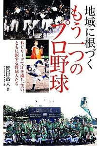 地域に根づくもう一つのプロ野球 BCリーグで汗を流し、笑い、ともに涙する野球人たち/岡田浩人(著者)