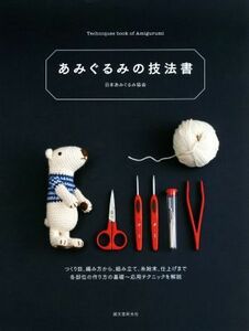 あみぐるみの技法書 つくり目、編み方から、組み立て、糸始末、仕上げまで　各部位の作り方の基礎～応用テクニックを解説／日本あみぐるみ