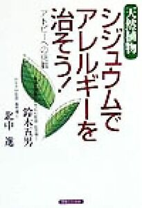 天然植物シジュウムでアレルギーを治そう！ アトピーへの挑戦／鈴木五男(著者),北中進(著者)