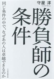 勝負師の条件 同じ条件の中で、なぜあの人は卓越できるのか/守屋淳(著者)