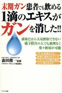 末期ガン患者でも飲める1適のエキスがガンを消した!! 液体だから大量摂取できない嚥下障害の人でも無理なく楽々飲用が可能 QLライブラリー/