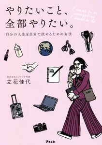 やりたいこと、全部やりたい。 自分の人生を自分で決めるための方法／立花佳代(著者)