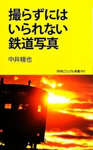 撮らずにはいられない鉄道写真 学研新書学研ビジュアル新書/中井精也【著】