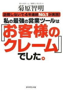 私の最強の営業ツールは「お客様のクレーム」でした。 訪問しないで４年連続Ｎｏ．１が実践！／菊原智明【著】