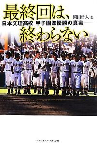 最終回は、終わらない 日本文理高校甲子園準優勝の真実/岡田浩人【著】