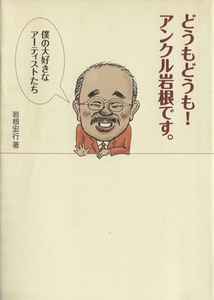 どうもどうも！アンクル岩根です。 僕の大好きなアーティストた/岩根宏行(著者)