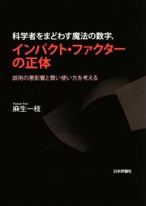 科学者をまどわす魔法の数字,インパクト・ファクターの正体 誤用の悪影響と賢い使い方を考える/麻生一枝(著者)