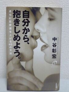 自分から、抱きしめよう。 さらに恋愛運を上げる45の方法 ★ 中谷彰宏 ◆ お嬢様より女王様 秘密の恋より大胆な恋 達成感より絶頂感