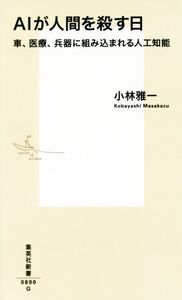 AIが人間を殺す日 車、医療、兵器に組み込まれる人工知能 集英社新書/小林雅一(著者)