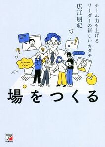 場をつくる　チーム力を上げるリーダーの新しいカタチ／広江朋紀(著者)