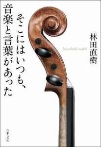 そこにはいつも、音楽と言葉があった／林田直樹(著者)