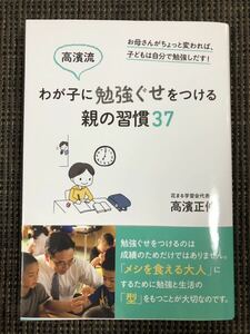 高濱流　わが子に勉強ぐせをつける親の習慣３７　　お母さんがちょっと変われば、子どもは自分で勉強しだす！ 高濱正伸