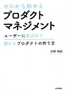 ゼロから始めるプロダクトマネジメント ユーザーに喜ばれて儲かるプロダクトの作り方/丹野瑞紀(著者)