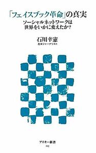 「フェイスブック革命」の真実 ソーシャルネットワークは世界をいかに変えたか？ アスキー新書／石川幸憲【著】