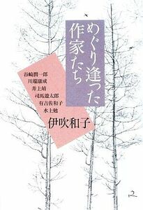 めぐり逢った作家たち 谷崎潤一郎・川端康成・井上靖・司馬遼太郎・有吉佐和子・水上勉／伊吹和子【著】