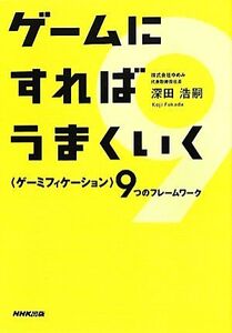 ゲームにすればうまくいく 「ゲーミフィケーション」9つのフレームワーク/深田浩嗣【著】