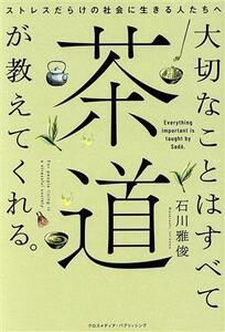 大切なことはすべて茶道が教えてくれる。 ストレスだらけの社会に生きる人たちへ/石川雅俊(著者)