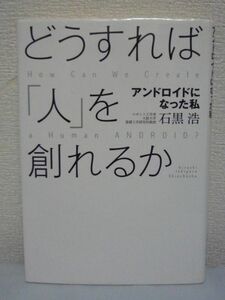 どうすれば「人」を創れるか アンドロイドになった私★石黒浩■