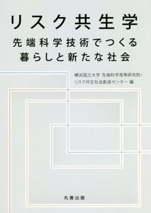 リスク共生学 先端科学技術でつくる暮らしと新たな社会/横浜国立大学先端科学高等研究院(編者),横浜国立大学リスク共生社会創造センター(編