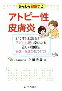 アトピー性皮膚炎 どうすれば治る？子どもも親も楽になる正しい治療法　良医・名医の見つけ方 あんしん健康ナビ／花川博義(著者)