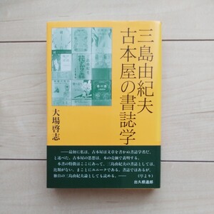 ■『三島由紀夫古本屋の書誌学』大場啓志著。出久根達郎序文。1998年初版カバー帯。ワイズ出版発行。三島由紀夫著作を書影毎に仔細解説。