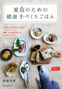 愛鳥のための健康手づくりごはん 小鳥も大きな鳥さんも喜ぶシード・ペレット・野菜・くだものを使ったかんたんレシピ/後藤美穂(著者)