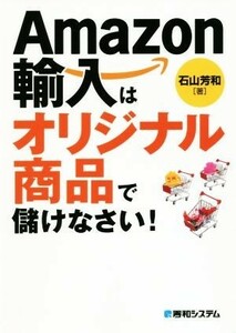 Ａｍａｚｏｎ輸入はオリジナル商品で儲けなさい！／石山芳和(著者)