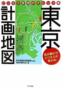 東京計画地図 ビジネス発想の大ヒント集/東京都都市整備局【協力】,東京計画研究会【編】