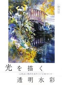 光を描く透明水彩 心地よい色のためのコツと絵づくり/小野月世【著】