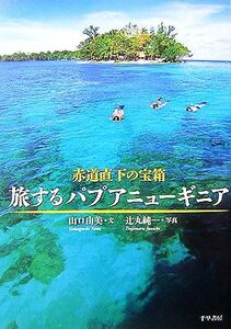 赤道直下の宝箱 旅するパプアニューギニア/山口由美【文】,辻丸純一【写真】