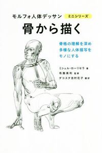 骨から描く 骨格の理解を深め多様な人体描写をモノにする モルフォ人体デッサンミニシリーズ/ミシェル・ローリセラ(著者),ダコスタ吉村花子