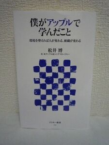 僕がアップルで学んだこと 環境を整えれば人が変わる、組織が変わる ★ 松井博 ◆ スティーブの恐怖政治 整理整頓 シンプル志向 定点観測