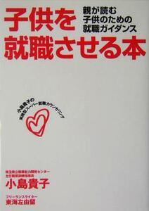 子供を就職させる本 親が読む子供のための就職ガイダンス/小島貴子(著者),東海左由留(著者)