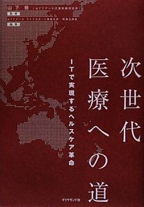 次世代医療への道 ITで実現するヘルスケア革命/山下徹【監修】,NTTデータライフサポート事業本部戦略企画室【編著】