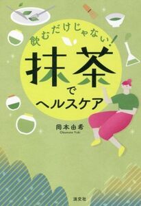 飲むだけじゃない！抹茶でヘルスケア/岡本由希(著者)