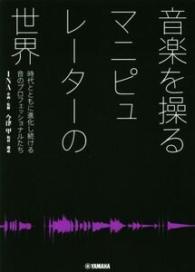 音楽を操るマニピュレーターの世界 時代とともに進化し続ける音のプロフェッショナルたち/INA(監修),今津甲