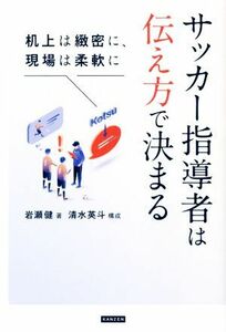 サッカー指導者は伝え方で決まる 机上は緻密に、現場は柔軟に／岩瀬健(著者),清水英斗