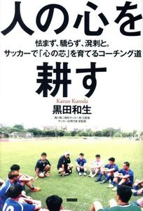 人の心を耕す 怯まず、驕らず、溌刺と。サッカーで「心の芯」を育てるコーチング道/黒田和生(著者)