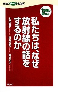 私たちは、なぜ放射線の話をするのか/木元教子,碧海酉癸,東嶋和子【著】