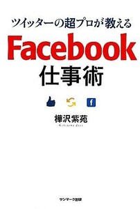 ツイッターの超プロが教えるＦａｃｅｂｏｏｋ仕事術／樺沢紫苑【著】