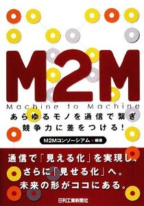 Ｍ２Ｍ あらゆるモノを通信で繋ぎ競争力に差をつける！／Ｍ２Ｍコンソーシアム【編著】