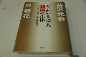 初版本　井沢元彦　呉善花　やっかいな隣人韓国の正体　ねぜ「反日」なのに、日本に憧れるのか