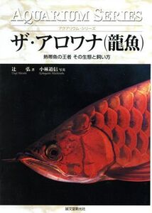 ザ・アロワナ 熱帯魚の王者その生態と飼い方 アクアリウム・シリーズ/辻弘(著者),小林道信