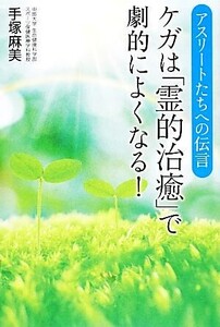 アスリートたちへの伝言 ケガは「霊的治癒」で劇的によくなる！/手塚麻美【著】