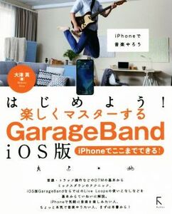 はじめよう！楽しくマスターするGarageBand iOS版 iPhoneでここまでできる！/大津真(著者)